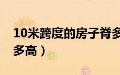 10米跨度的房子脊多高（12米跨度的房子脊多高）