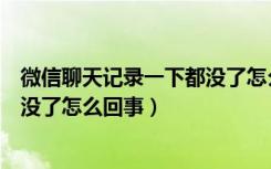 微信聊天记录一下都没了怎么回事（微信聊天记录莫名其妙没了怎么回事）