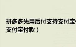 拼多多先用后付支持支付宝付款么（拼多多先用后付怎么用支付宝付款）