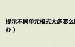 提示不同单元格式太多怎么取消（提示不同单元格太多怎么办）