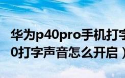 华为p40pro手机打字声音如何去掉（华为p40打字声音怎么开启）