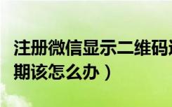 注册微信显示二维码过期（注册微信二维码过期该怎么办）