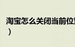 淘宝怎么关闭当前位置（淘宝朋友圈怎么关闭）