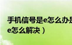 手机信号是e怎么办是手机问题吗（手机信号e怎么解决）