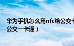 华为手机怎么用nfc给公交卡充值（手机没有NFC怎么充值公交一卡通）