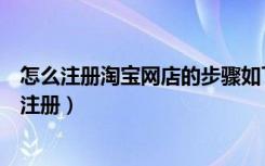 怎么注册淘宝网店的步骤如下（怎么开淘宝网店的步骤怎么注册）