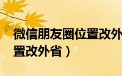 微信朋友圈位置改外省2019（微信朋友圈位置改外省）