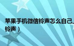 苹果手机微信铃声怎么自己上传（苹果11为什么改不了微信铃声）