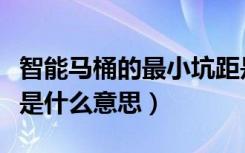 智能马桶的最小坑距是啥意思（智能马桶坑距是什么意思）