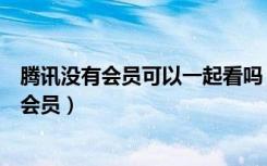 腾讯没有会员可以一起看吗（腾讯一起看另一个人需不需要会员）