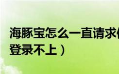 海豚宝怎么一直请求信息失败（海豚宝为什么登录不上）