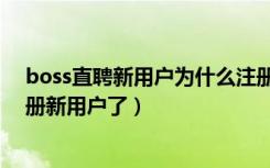 boss直聘新用户为什么注册不了（boss直聘为什么不能注册新用户了）