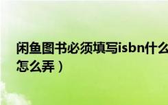 闲鱼图书必须填写isbn什么意思（闲鱼图书必须填写ISBN怎么弄）