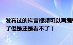 发布过的抖音视频可以再编辑吗（为什么抖音视频已经发布了但是还是看不了）