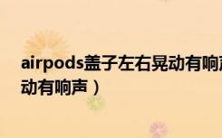 airpods盖子左右晃动有响声正常吗（airpods盖子左右晃动有响声）