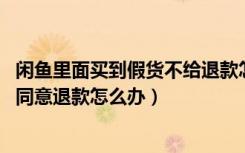 闲鱼里面买到假货不给退款怎么办（闲鱼上买到假货,卖家不同意退款怎么办）