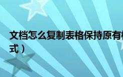 文档怎么复制表格保持原有格式（如何复制表格保持原来格式）