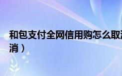 和包支付全网信用购怎么取消（和包支付全网信用购怎么取消）