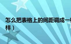 怎么把表格上的间距调成一样（怎么把表格的间距设置为一样）