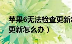 苹果6无法检查更新怎么办（苹果6无法检查更新怎么办）