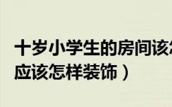 十岁小学生的房间该怎么装饰（十岁儿童房间应该怎样装饰）