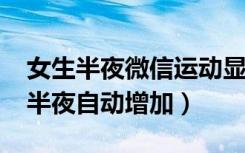 女生半夜微信运动显示1000多步（微信运动半夜自动增加）