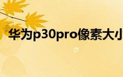 华为p30pro像素大小（华为p30pro像素）