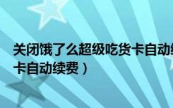 关闭饿了么超级吃货卡自动续费（怎么关闭饿了么超级吃货卡自动续费）