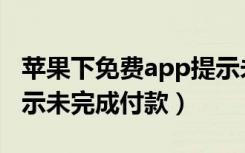 苹果下免费app提示未完成付款（下载app提示未完成付款）