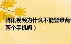 腾讯视频为什么不能登录两个手机（腾讯视频不能同时登陆两个手机吗）