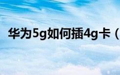 华为5g如何插4g卡（华为5G如何插4G卡）