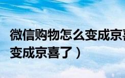 微信购物怎么变成京喜了（微信里的购物怎么变成京喜了）