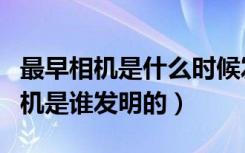 最早相机是什么时候发明的（世界上最早的相机是谁发明的）