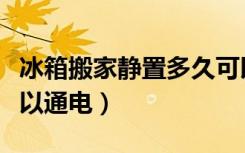 冰箱搬家静置多久可以通电（冰箱静置多久可以通电）