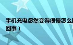 手机充电忽然变得很慢怎么回事（手机充电突然特别慢怎么回事）