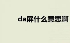 da屏什么意思啊（da屏什么意思）