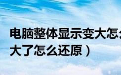 电脑整体显示变大怎么恢复正常（电脑显示变大了怎么还原）