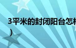 3平米的封闭阳台怎样装修（怎样装修小阳台）