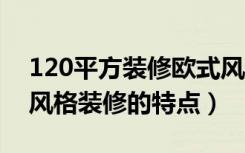 120平方装修欧式风格大全2021新款（欧式风格装修的特点）