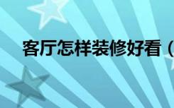 客厅怎样装修好看（客厅怎样装修好看）