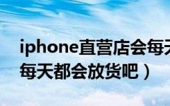 iphone直营店会每天补货吗（apple直营店每天都会放货吧）