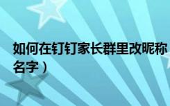 如何在钉钉家长群里改昵称（钉钉家长群里怎么修改自己的名字）