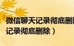 微信聊天记录彻底删除还能查到吗（微信聊天记录彻底删除）