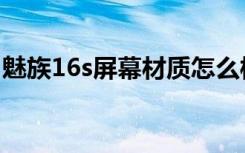 魅族16s屏幕材质怎么样（魅族16s屏幕材质）