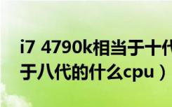 i7 4790k相当于十代哪个cpu（i74790相当于八代的什么cpu）