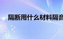 隔断用什么材料隔音（隔断用什么材料）