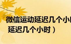 微信运动延迟几个小时是什么原因（微信运动 延迟几个小时）