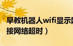 早教机器人wifi显示网络超时（儿童机器人连接网络超时）