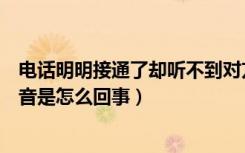 电话明明接通了却听不到对方声音（电话接通听不到对方声音是怎么回事）