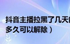 抖音主播拉黑了几天能解除（抖音被主播拉黑多久可以解除）